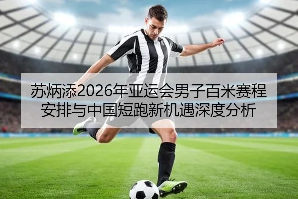 苏炳添2026年亚运会男子百米赛程安排与中国短跑新机遇深度分析